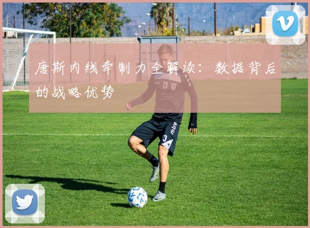 唐斯内线牵制力全解读：数据背后的战略优势