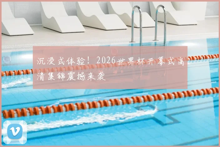 沉浸式体验！2026世界杯开幕式高清集锦震撼来袭