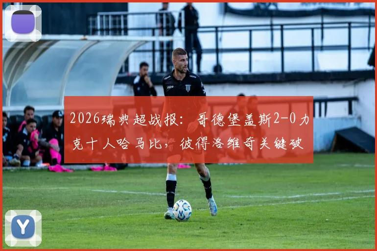 2026瑞典超战报：哥德堡盖斯2-0力克十人哈马比，彼得洛维奇关键破门，哈马比吃红牌全场被动