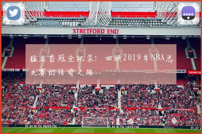 猛龙首冠全纪录：回顾2019年NBA总决赛的传奇之路