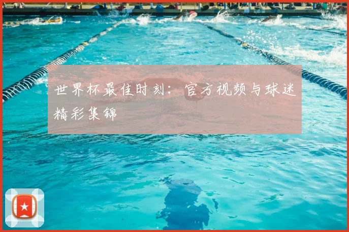 世界杯最佳时刻:官方视频与球迷精彩集锦