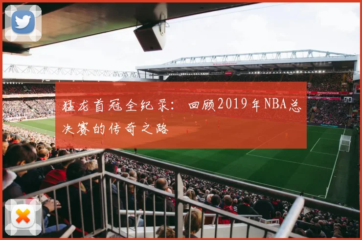 猛龙首冠全纪录：回顾2019年NBA总决赛的传奇之路