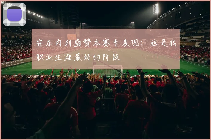 安东内利盛赞本赛季表现：这是我职业生涯最好的阶段