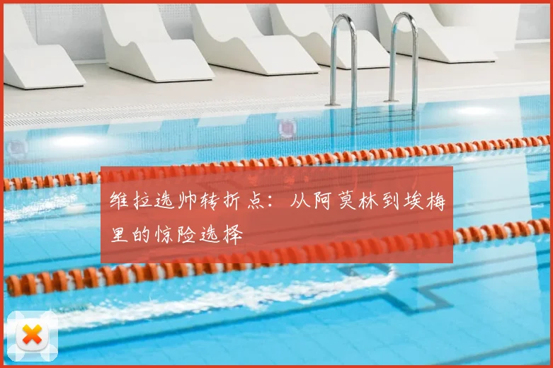 维拉选帅转折点：从阿莫林到埃梅里的惊险选择