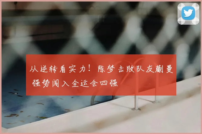 从逆转看实力！陈梦击败队友蒯曼 强势闯入全运会四强