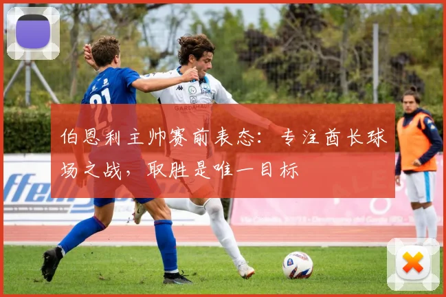 伯恩利主帅赛前表态：专注酋长球场之战，取胜是唯一目标