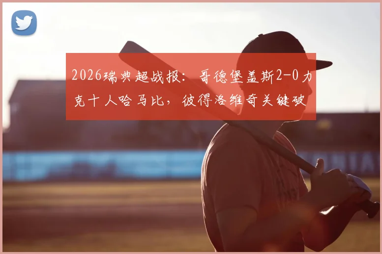 2026瑞典超战报:哥德堡盖斯2-0力克十人哈马比,彼得洛维奇关键破门,哈马比吃红牌全场被动