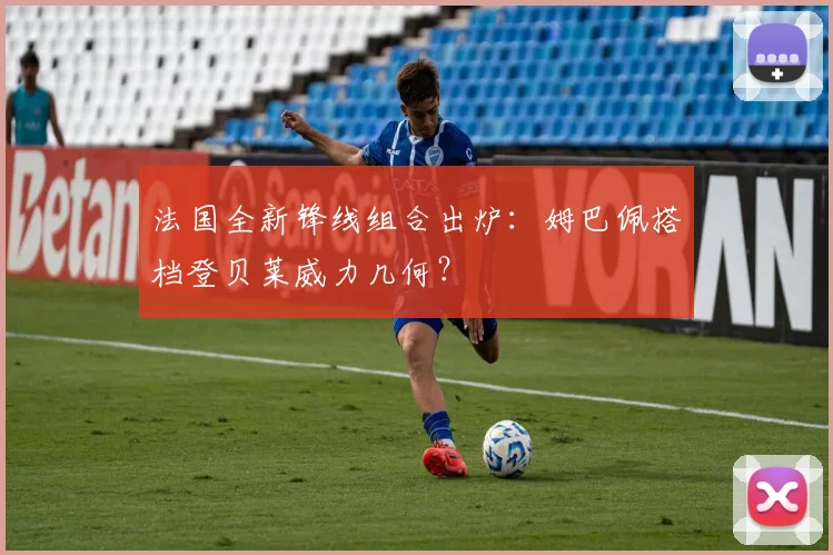 法国全新锋线组合出炉:姆巴佩搭档登贝莱威力几何?