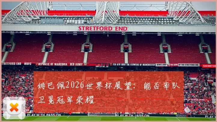 姆巴佩2026世界杯展望：能否率队卫冕冠军荣耀