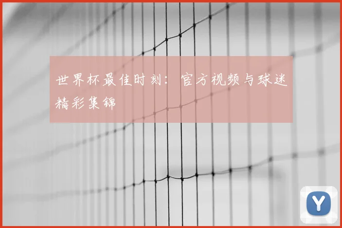 世界杯最佳时刻：官方视频与球迷精彩集锦