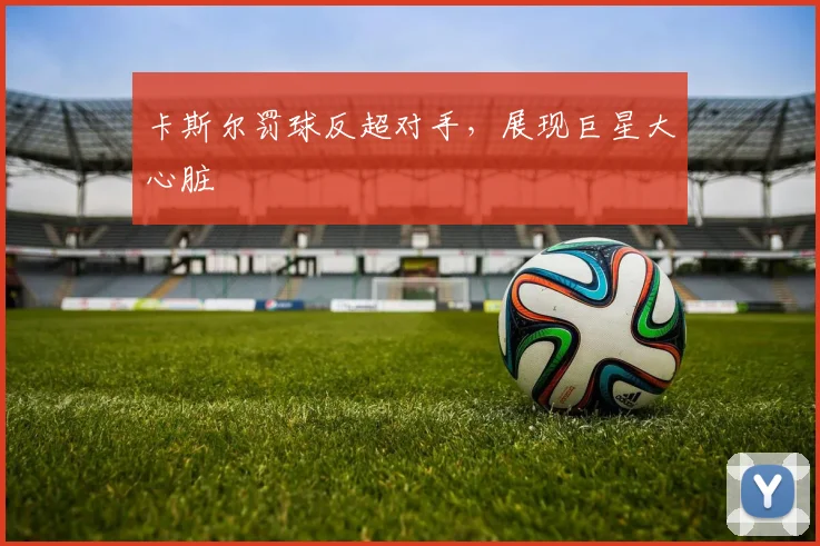 卡斯尔罚球反超对手,展现巨星大心脏