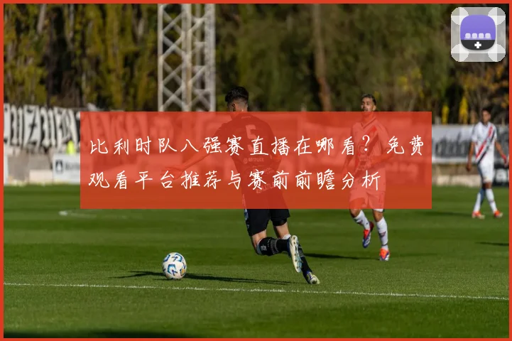 比利时队八强赛直播在哪看？免费观看平台推荐与赛前前瞻分析