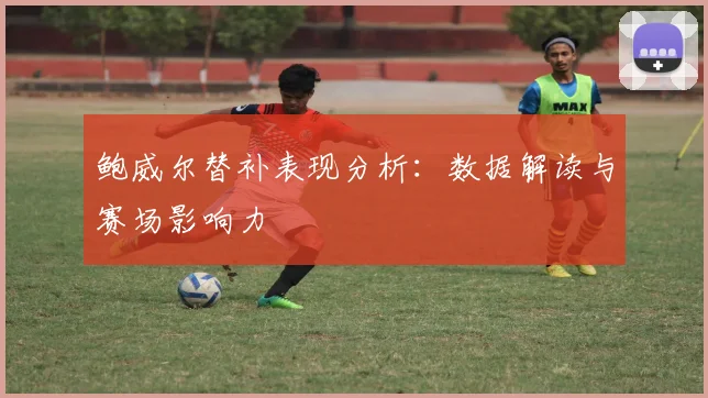 鲍威尔替补表现分析：数据解读与赛场影响力