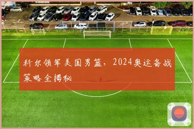 科尔领军美国男篮，2024奥运备战策略全揭秘