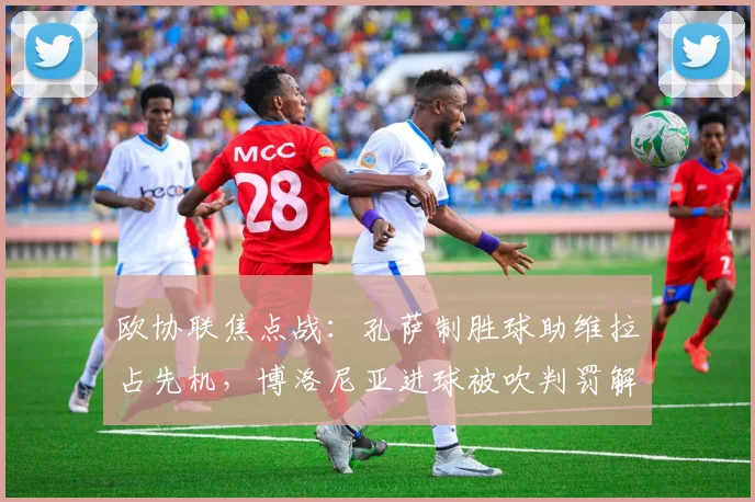 欧协联焦点战:孔萨制胜球助维拉占先机,博洛尼亚进球被吹判罚解析