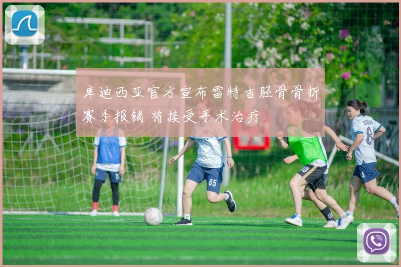 库迪西亚官方宣布雷特吉胫骨骨折赛季报销 将接受手术治疗