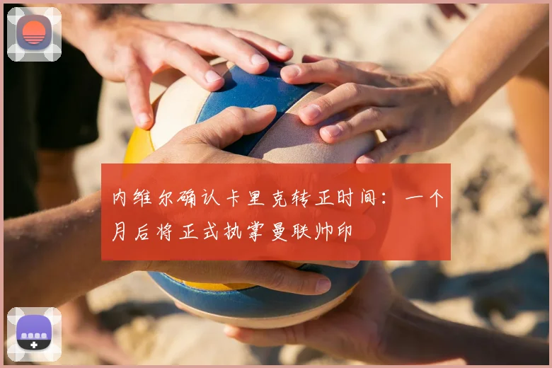 内维尔确认卡里克转正时间：一个月后将正式执掌曼联帅印