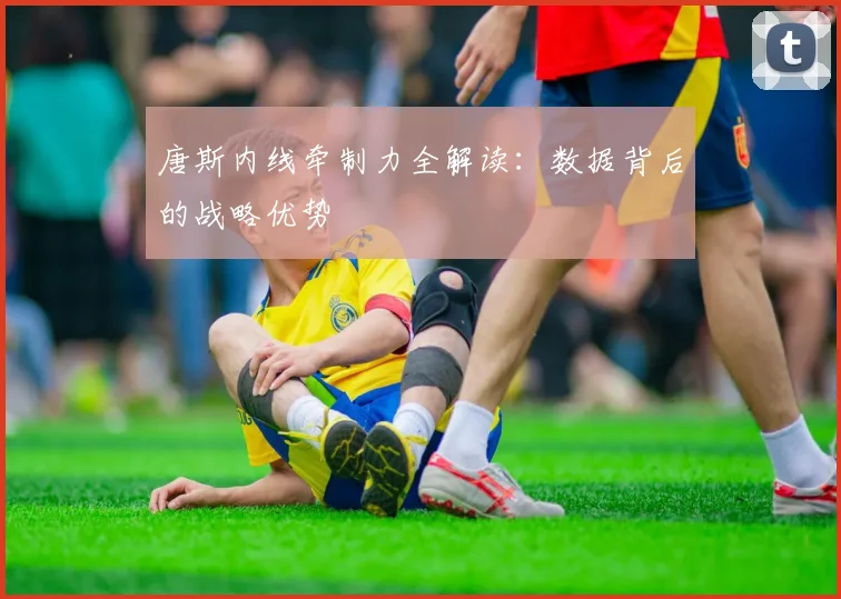 唐斯内线牵制力全解读:数据背后的战略优势