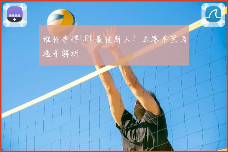 谁将夺得LPL最佳新人？本赛季黑马选手解析