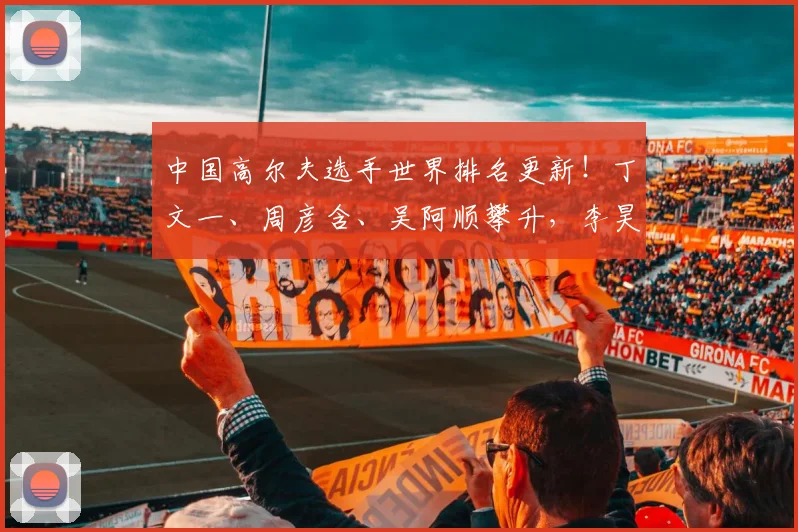 中国高尔夫选手世界排名更新！丁文一、周彦含、吴阿顺攀升，李昊桐暂居79