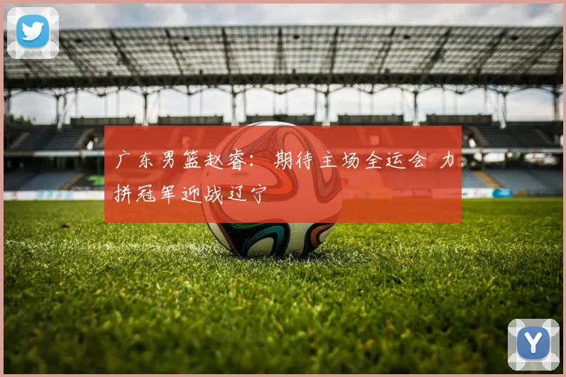 广东男篮赵睿：期待主场全运会 力拼冠军迎战辽宁