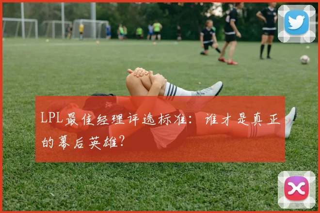 LPL最佳经理评选标准：谁才是真正的幕后英雄？