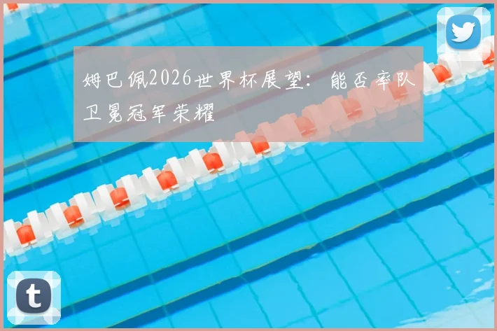 姆巴佩2026世界杯展望：能否率队卫冕冠军荣耀