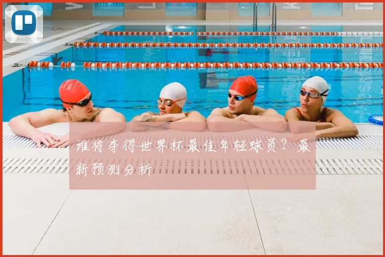 谁将夺得世界杯最佳年轻球员？最新预测分析